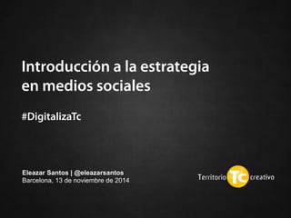 Introducción a la estrategia
en medios sociales
 
#DigitalizaTc
Eleazar Santos | @eleazarsantos
Barcelona, 13 de noviembre de 2014 
 