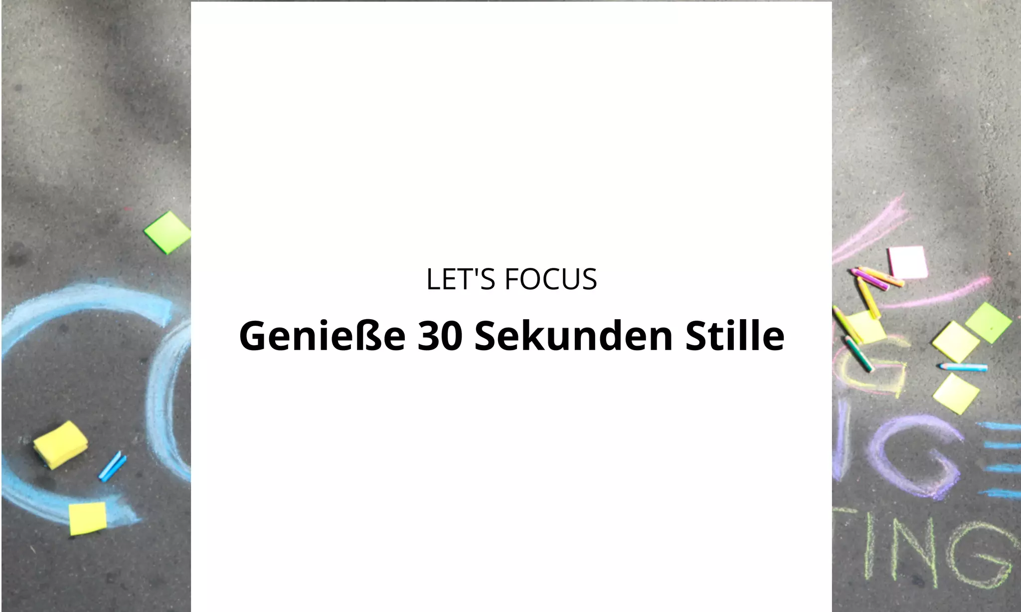 LET'S FOCUS 
Genieße 30 Sekunden Stille 
 