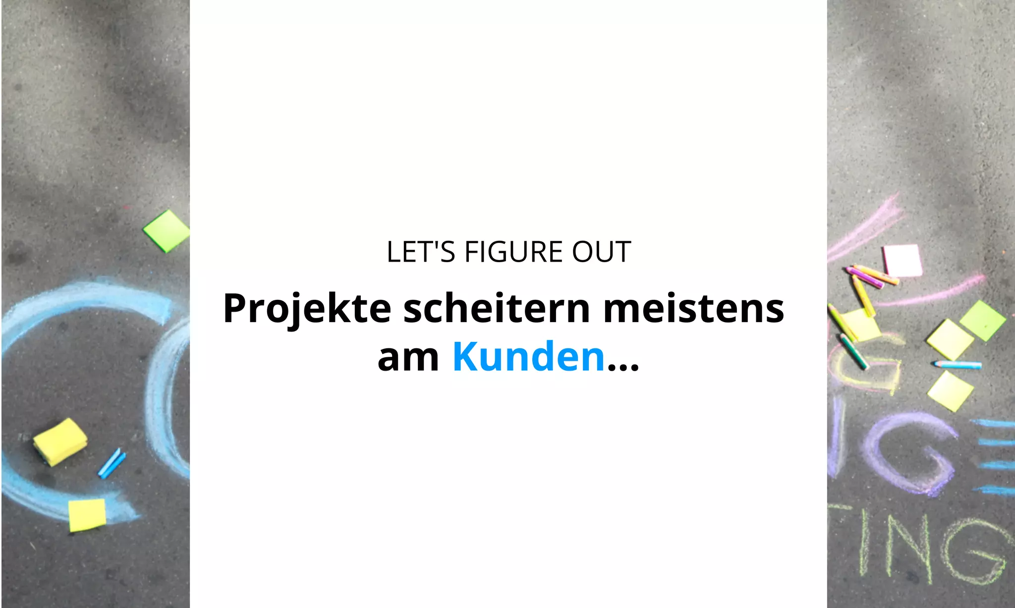 LET'S FIGURE OUT 
Projekte scheitern meistens 
am Kunden... 
 