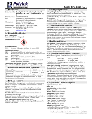SAFETY DATA SHEET: Page 1
Date Prepared/Revised: December 7, 2021; Supersedes: February 25, 2020
X:EH&SSDSEastonSDS141411_1411SLOWB-21.docx
1. Identification
Product Identifier: Poly-Optic®
1411 Clear Casting Resin Part B
Poly-Optic®
1411 Slow Clear Casting Resin Part
B
Product Code(s): 1411B,1411SLOWB
Use: Component for Polyurethane Clear Casting Resin.
For Industrial/Professional use only.
Manufacturer: Polytek Development Corp.
55 Hilton St., Easton, PA 18042
Phone Number: 610-559-8620 (8 a.m. to 6:30 p.m. EST)
Emergency Phone: CHEMTREC 800-424-9300 or
+1 (703) 527-3887
E-mail: sds@polytek.com
2. Hazards Identification
GHS Classification:
Reproductive Toxin – Category 2
Label Elements: Warning
Hazard Statements:
H361 Suspected of damaging fertility or the unborn child.
Precautionary Phrases:
P203 Obtain, read and follow all safety instructions before use.
P280 Wear protective gloves, protective clothing, eye protection and
face protection.
P318 IF exposed or concerned, get medical advice.
P405 Store locked up.
P501 Dispose of contents and container in accordance with local,
regional and national regulations.
Supplemental Information: May cause mild skin and eye irritation.
Read and understand the hazard information on part A before using.
3. Composition/Information on Ingredients
Chemical Name CAS # %
2,2,4-trimethyl-1,3-pentanediol
diisobutyrate
6846-50-0 10-20
Exact concentrations are withheld as trade secret. Other ingredients
are not listed because they are either not hazardous or are below
concentration/cut-off thresholds.
4. First-Aid Measures
Eye Contact: Rinse thoroughly with water, holding the eyelids open to
be sure the material is washed out. Get medical attention if irritation
develops or persists.
Skin Contact: Remove contaminated clothing. Wash contact area
thoroughly with soap and water. Get medical attention if irritation
develops or persists.
Inhalation: Remove person to fresh air. Get medical attention if
symptoms develop or persist.
Ingestion: Rinse mouth. Do not induce vomiting unless directed to do so
by medical personnel. Get medical attention if you feel unwell. .
Most Important Symptoms/Effects: None known.
Indication of Immediate Medical Attention/Special Treatment: Not
expected to be required.
5. Fire-Fighting Measures
Extinguishing Media: Use water fog, foam, carbon dioxide or dry
chemical. Do not use direct water stream into hot product, since it may
cause violent steam generation or eruption.
Specific Hazards: Not classified as flammable. Product will burn under
fire conditions.
Special Protective Equipment & Precautions for Fire-Fighters: Wear
positive pressure, self-contained breathing apparatus and full-body
protective clothing. Cool fire-exposed containers with water.
6. Accidental Release Measures
Personal Precautions, Protective Equipment and Emergency
Procedures: Remove ignition sources. Clear non-emergency personnel
from the area. Wear protective equipment to prevent eye and skin contact
and avoid breathing vapors. Caution – spill area may be slippery.
Methods and Materials for Containment and Cleanup: Cover with an
inert absorbent material and collect into an appropriate container for
disposal. Avoid releases to the environment. Report spills and releases to
appropriate authorities as required.
7. Handling and Storage
Safe Handling: Use with adequate ventilation. Avoid contact with the
eyes, skin and clothing. Wash thoroughly after handling. Do not eat,
drink or smoke in the work area. Keep container closed when not in use.
Safe Storage: Store indoors at temperatures between 15 and 35°C (60
and 95°F). Store in original containers. Avoid getting moisture into
containers. Keep containers tightly closed.
8. Exposure Controls/Personal Protection
Occupational Exposure Limits: For Phenylmercuric acetate (CAS 62-
38-4):
OSHA PEL 0.01 mg/m3
TWA
ACGIH TLV 0.10 mg/m3
TWA
Ventilation: Use with adequate general or local exhaust ventilation to
minimize exposure levels.
Respiratory Protection: In the absence of good ventilation, use an
approved respirator with organic vapor cartridges. Respirator selection
and use should be based on contaminant type, form and concentration.
For higher exposures, or in an emergency, use a supplied-air respirator.
Skin Protection: Wear impervious rubber (e.g., butyl or nitrile) gloves.
Eye Protection: Wear chemical safety glasses/goggles.
Other Protective Measures: Wear impervious clothing to prevent skin
contact and contamination of personal clothing. An eye wash facility and
washing facility should be available in the work area. Follow applicable
regulations and good Industrial Hygiene practice.
9. Physical and Chemical Properties
Appearance: Liquid, clear
Odor: Mild
Odor Threshold: No data available
pH: Not applicable
Melting Point: No data available
Boiling Point: No data available
Flash Point: No data available
Evap. Rate: No data available
Flamm. Limits: No data available
Vapor Pressure: No data available
Vapor Density: No data available
Relative Density: 1.05 @ 25C
Solubility: Negligible in water
Partition Coefficient: n-octanol/Water: No data available
Auto-Ignition Temp: No data available
 