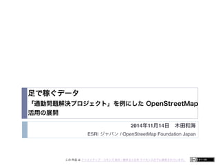 足で稼ぐデータ 
「通勤問題解決プロジェクト」を例にした OpenStreetMap 
活用の展開 
2014年11月14日　木田和海 
ESRI ジャパン / OpenStreetMap Foundation Japan 
この 作品 は クリエイティブ・コモンズ 表示 - 継承 2.1 日本 ライセンスの下に提供されています。 
 