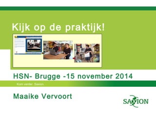 Kijk op de praktijk! 
HSN- Brugge -15 november 2014 
Kom verder. Saxion. 
Maaike Vervoort 
 