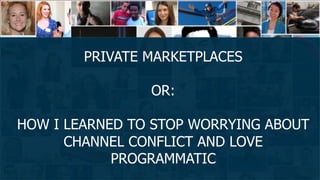 PRIVATE MARKETPLACES
OR:
HOW I LEARNED TO STOP WORRYING ABOUT
CHANNEL CONFLICT AND LOVE
PROGRAMMATIC
 
