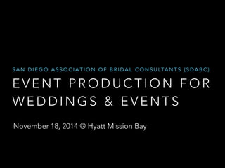 SAN DIEGO ASSOCIATION OF BRIDAL CONSULTANTS (SDABC) 
EVENT PRODUCTION FOR 
WEDDINGS & EVENTS 
November 18, 2014 @ Hyatt Mission Bay 
 