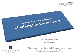 Leading 
Change 
with Parents 
18th November 2014 
Moor House 
Samantha Jaspal Steed, B.A. (QTS) 
Headteacher, Berkhamsted...