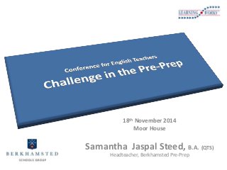 Leading 
Change 
with Parents 
18th November 2014 
Moor House 
Samantha Jaspal Steed, B.A. (QTS) 
Headteacher, Berkhamsted Pre-Prep 
 