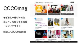 COCOmag 
子どもと一緒の毎日を 
楽しく、可愛くする情報 
（メディアサイト） 
http://COCOmag.net 
 