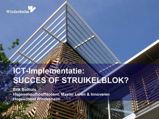 ICT-Implementatie: 
SUCCES OF STRUIKELBLOK? 
Erik Bolhuis 
Hogeschoolhooffdcoent, Master Leren & Innoveren 
Hogeschool Windesheim 
 