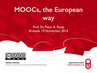 MOOCs, the European 
way 
Prof. Dr. Peter B. Sloep 
Brussels 19 November, 2014 
 