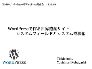 WordPressで作る世界遺産サイト 
カスタムフィールドとカスタム投稿編 
Ticklecode. 
Yoshinori Kobayashi 1 
第16回ゼロから始めるWordPress勉強会 14.11.19  