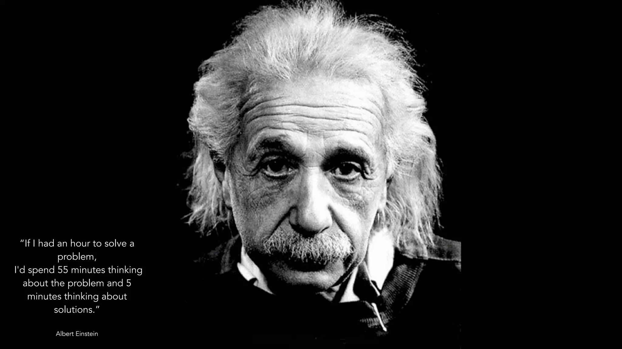 Albert Einstein
“If I had an hour to solve a
problem,
I'd spend 55 minutes thinking
about the problem and 5
minutes thinking about
solutions.”
!
Albert Einstein
 