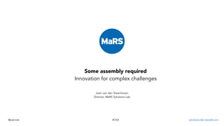 Some assembly required
Innovation for complex challenges
Joeri van den Steenhoven
Director, MaRS Solutions Lab
@joerivds solutions-lab.marsdd.com#CKX
 