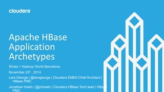 Apache HBase 
Application 
Archetypes 
Strata + Hadoop World Barcelona. 
November 20h , 2014 
Lars George | @larsgeorge | Cloudera EMEA Chief Architect | 
HBase PMC 
Jonathan Hsieh | @jmhsieh | Cloudera HBase Tech lead | HBase 
PMC 
 