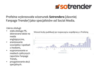 Działania Profeiny wpłynęły na wypozycjonowanie marki Trusted Shops jako eksperta
od prawa dotyczącego e-commerce na rynku polskim. Głównym celem współpracy było
zbudowanie świadomości marki od podstaw w środowisku B2B, co udało się osiągnąć
w 1,5 roku.
Zakres obsługi:
• wprowadzenie marki na polski rynek,
• klasyczny PR, w tym m.in. nawiązanie współpracy z mediami
specjalistycznymi w zakresie publikowania opracowań Klienta,
• nawiązanie dla Trusted Shops szeregu partnerstw
strategicznych z dużymi graczami na polskim rynku e-
commerce,
• monitoring imprez, na których przedstawiciele Trusted Shops
mogliby zaistnieć jako prelegenci,
• opracowanie poradników dla sprzedawców internetowych oraz
porad dla kupujących.
 