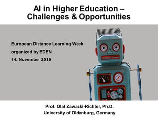 AI in Higher Education –
Challenges & Opportunities
Prof. Olaf Zawacki-Richter, Ph.D.
University of Oldenburg, Germany
European Distance Learning Week
organized by EDEN
14. November 2019
 