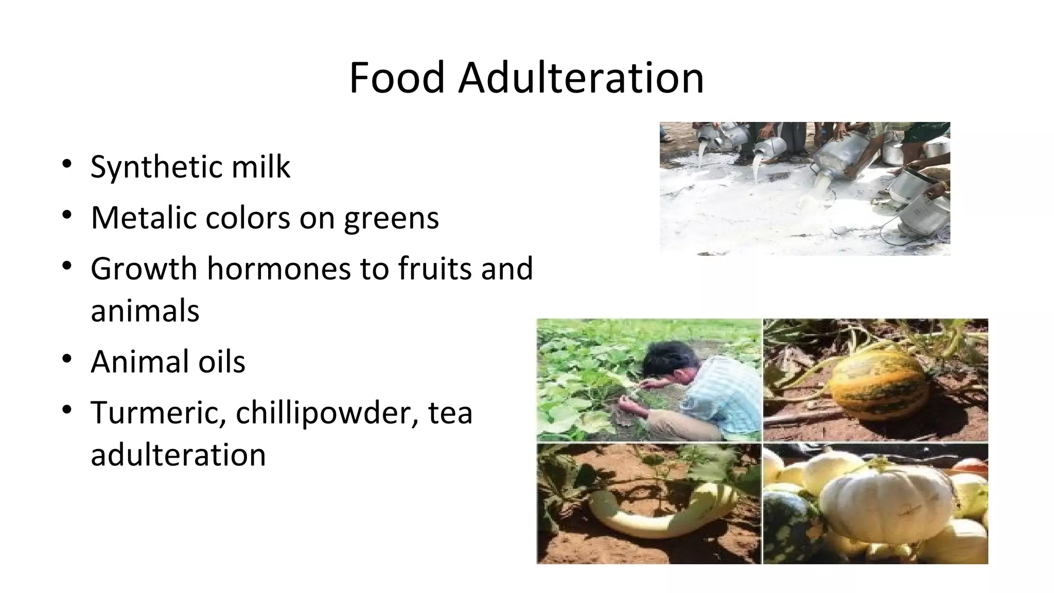 Food Adulteration 
• Synthetic milk 
• Metalic colors on greens 
• Growth hormones to fruits and 
animals 
• Animal oils 
• Turmeric, chillipowder, tea 
adulteration 
 
