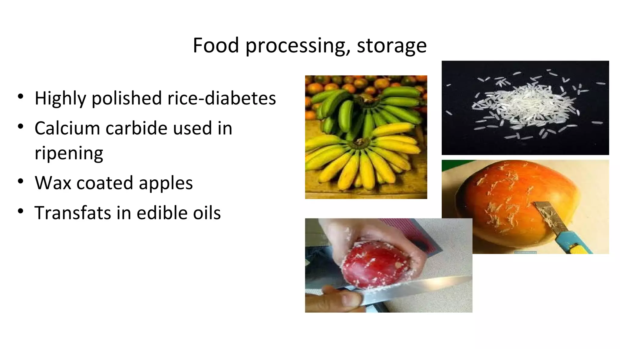 Food processing, storage 
• Highly polished rice-diabetes 
• Calcium carbide used in 
ripening 
• Wax coated apples 
• Transfats in edible oils 
 