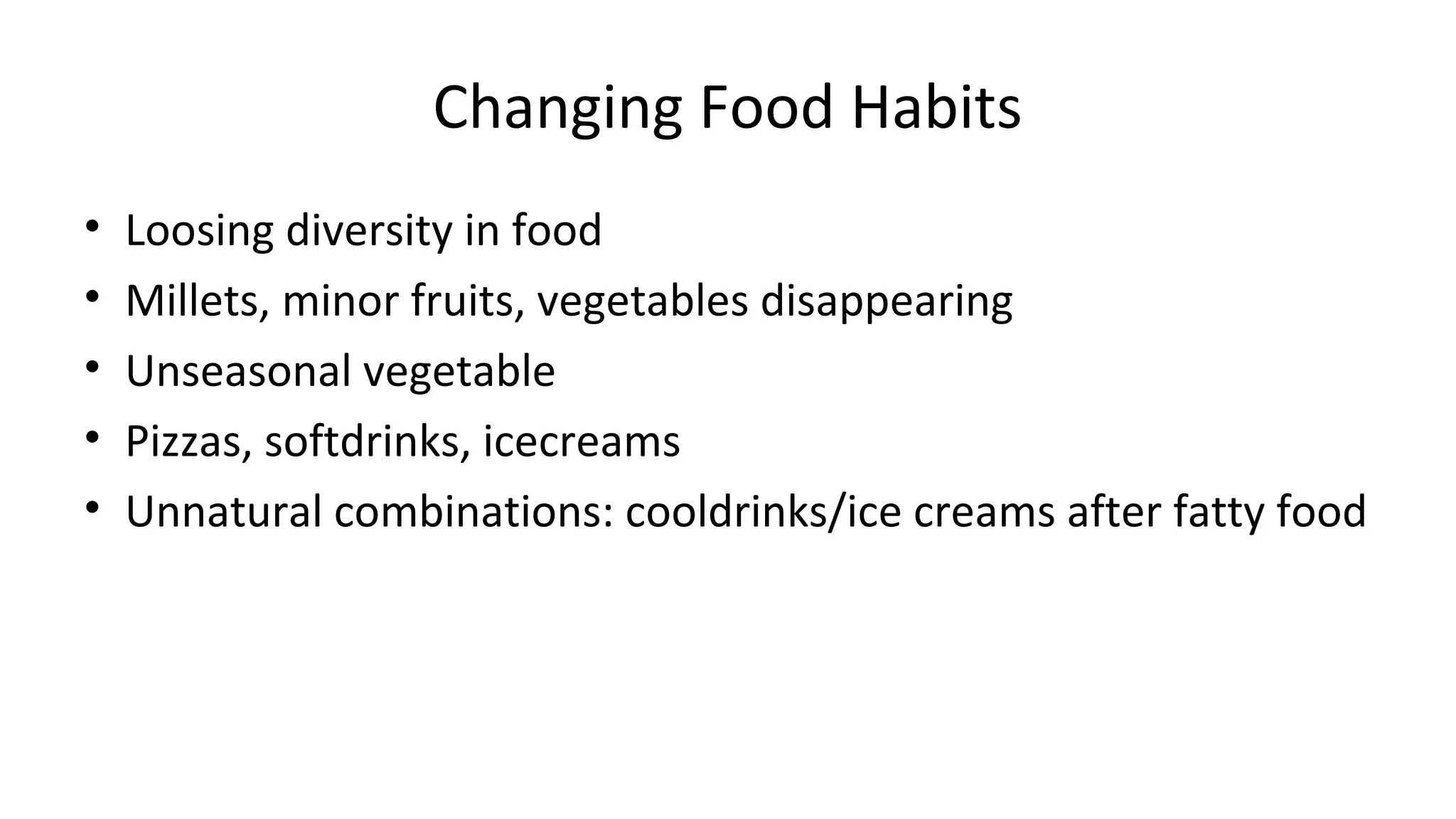 Changing Food Habits 
• Loosing diversity in food 
• Millets, minor fruits, vegetables disappearing 
• Unseasonal vegetable 
• Pizzas, softdrinks, icecreams 
• Unnatural combinations: cooldrinks/ice creams after fatty food 
 