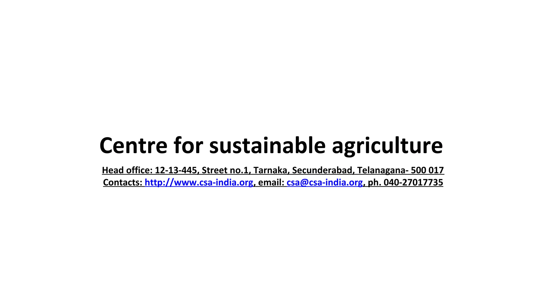 Centre for sustainable agriculture 
Head office: 12-13-445, Street no.1, Tarnaka, Secunderabad, Telanagana- 500 017 
Contacts: http://www.csa-india.org, email: csa@csa-india.org, ph. 040-27017735 
