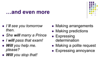 …and even more
 I’ll see you tomorrow
then.
 She will marry a Prince
 I will pass that exam!
 Will you help me.
please?
 Will you stop that!
 Making arrangements
 Making predictions
 Expressing
determination
 Making a polite request
 Expressing annoyance
 