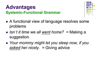 Advantages
Systemic-Functional Grammar
 A functional view of language resolves some
problems
 Isn’t it time we all went home? = Making a
suggestion
 Your mommy might let you sleep now, if you
asked her nicely. = Giving advice
 
