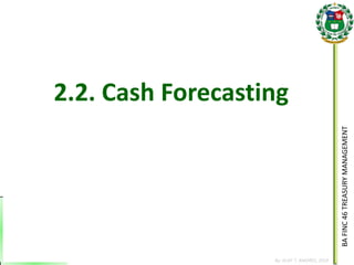 BA FINC 46 TREASURY MANAGEMENT 
By: KLIEF T. AMORES, 2014 
2.2. Cash Forecasting  