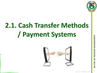 BA FINC 46 TREASURY MANAGEMENT 
By: KLIEF T. AMORES, 2014 
2.1. Cash Transfer Methods 
/ Payment Systems  