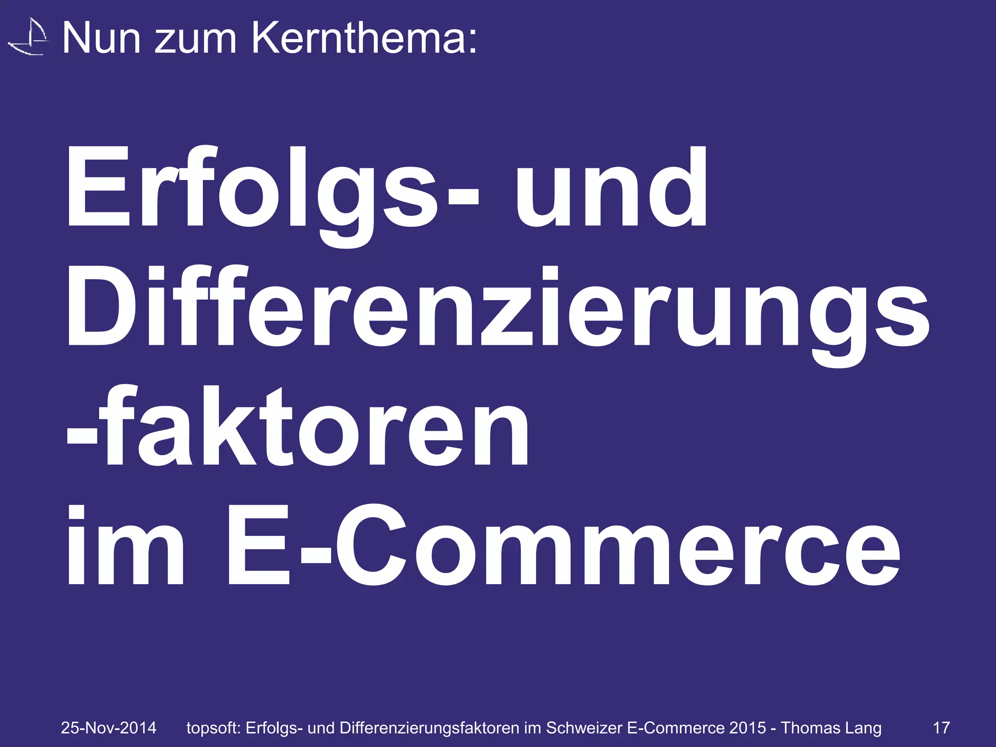 Nun zum Kernthema: 
Erfolgs- und 
Differenzierungs 
-faktoren 
im E-Commerce 
25-Nov-2014 topsoft: Erfolgs- und Differenzierungsfaktoren im Schweizer E-Commerce 2015 - Thomas Lang 17 
 