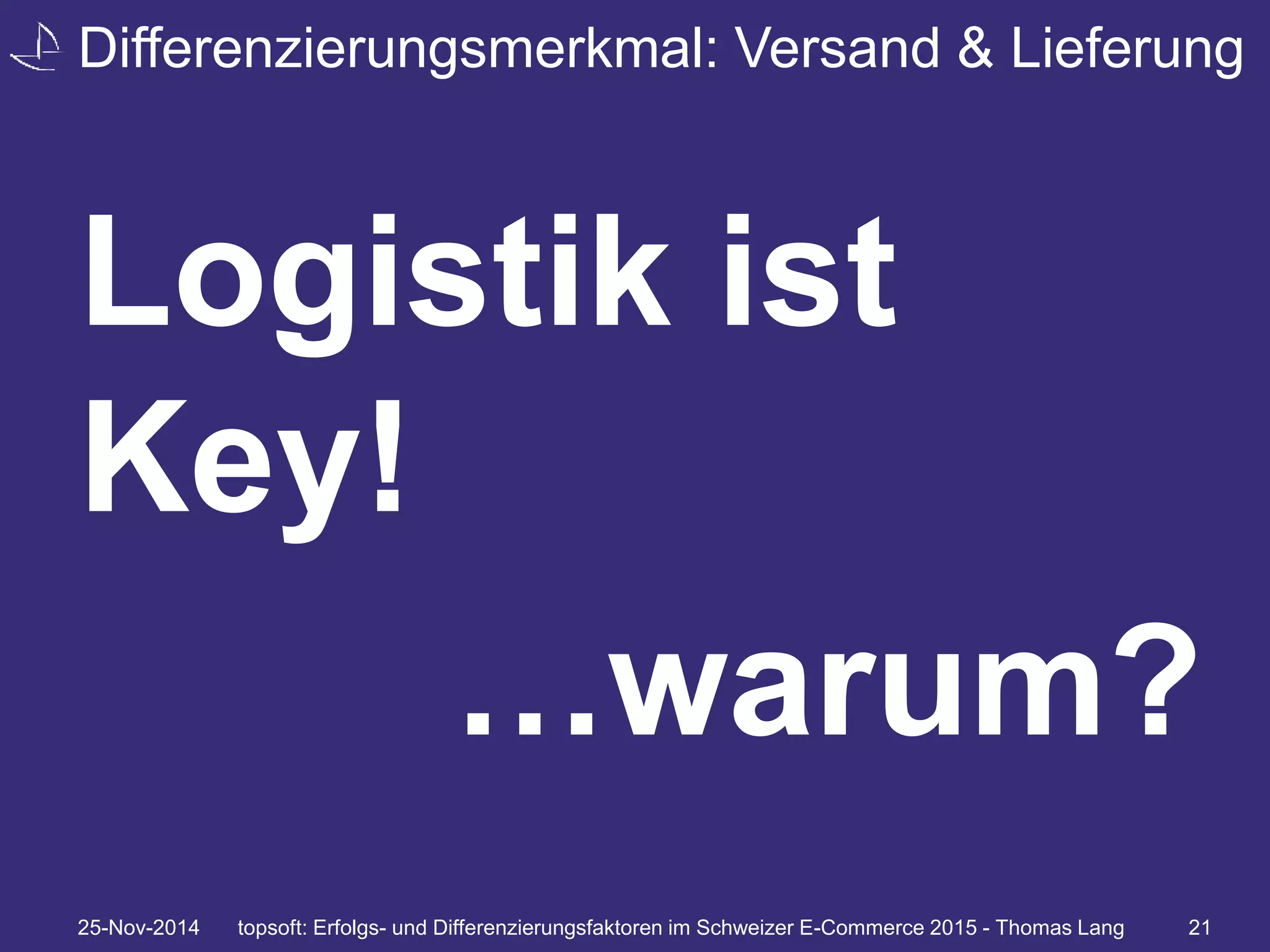 Differenzierungsmerkmal: Versand & Lieferung 
Logistik ist 
Key! 
…warum? 
25-Nov-2014 topsoft: Erfolgs- und Differenzierungsfaktoren im Schweizer E-Commerce 2015 - Thomas Lang 21 
 