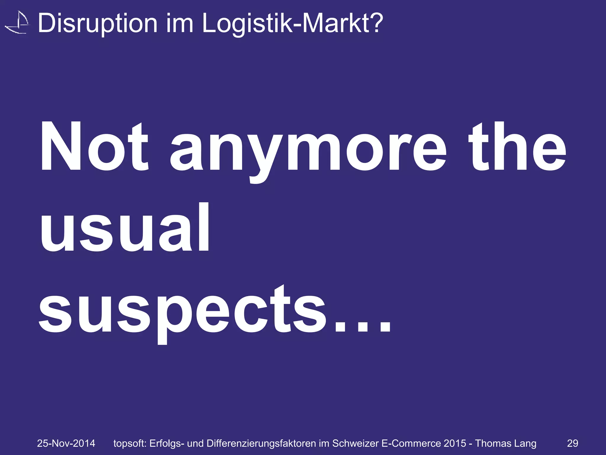 Disruption im Logistik-Markt? 
Not anymore the 
usual 
suspects… 
25-Nov-2014 topsoft: Erfolgs- und Differenzierungsfaktoren im Schweizer E-Commerce 2015 - Thomas Lang 29 
 