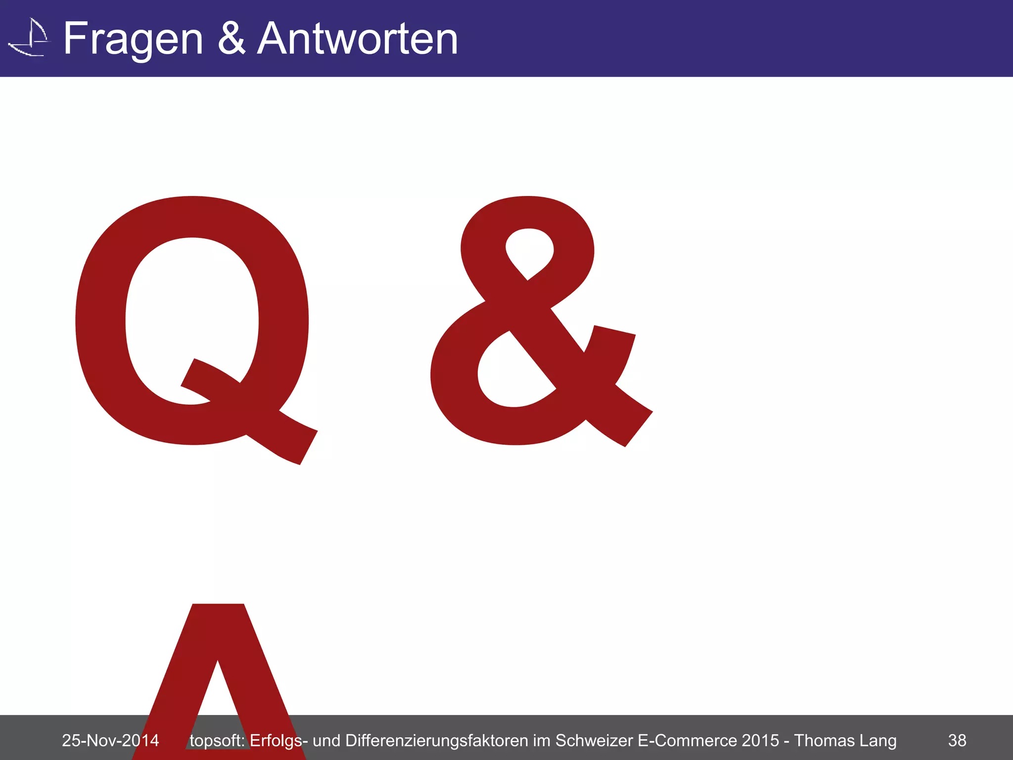 Fragen & Antworten 
25-Nov-2014 topsoft: Erfolgs- und Differenzierungsfaktoren im Schweizer E-Commerce 2015 - Thomas Lang 38 
 