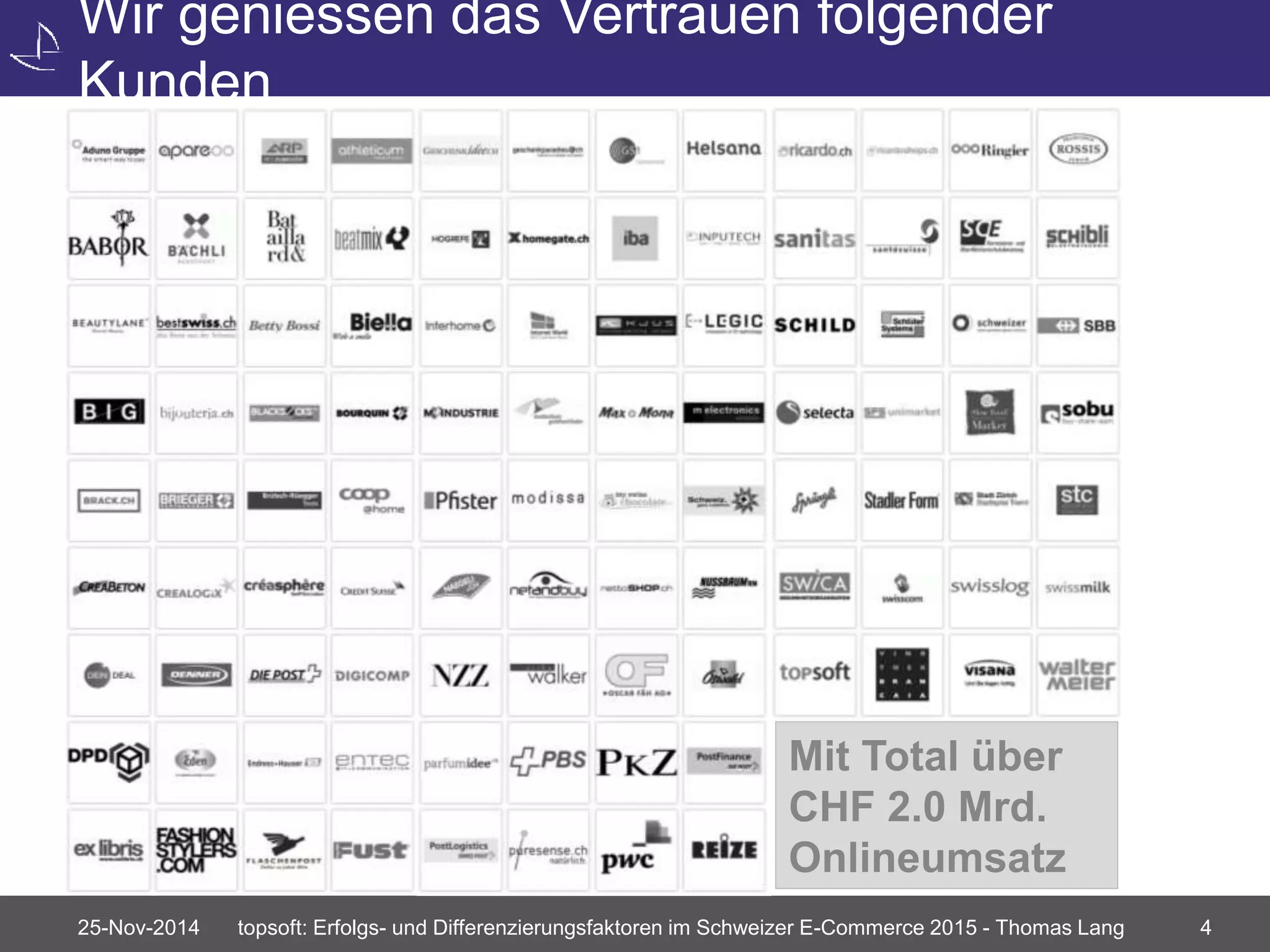 Wir geniessen das Vertrauen folgender 
Kunden 
Mit Total über 
CHF 2.0 Mrd. 
Onlineumsatz 
25-Nov-2014 topsoft: Erfolgs- und Differenzierungsfaktoren im Schweizer E-Commerce 2015 - Thomas Lang 4 
 