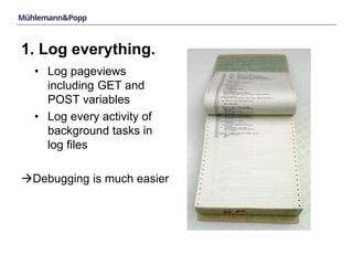 1. Log everything. 
• Log pageviews 
including GET and 
POST variables 
• Log every activity of 
background tasks in 
log files 
Debugging is much easier 
 