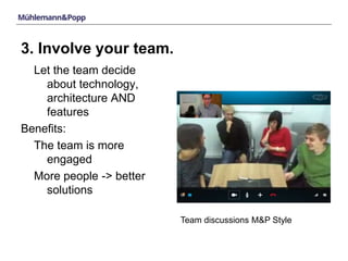 3. Involve your team. 
Let the team decide 
about technology, 
architecture AND 
features 
Benefits: 
The team is more 
engaged 
More people -> better 
solutions 
Team discussions M&P Style 
 
