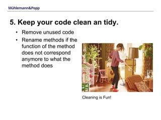 5. Keep your code clean an tidy. 
• Remove unused code 
• Rename methods if the 
function of the method 
does not correspond 
anymore to what the 
method does 
Cleaning is Fun! 
 