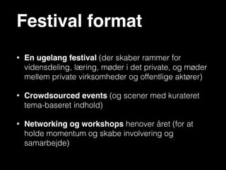 Program (skabelon)
Mon Tues Wed Thur Fri
8 - 12
Official
Opening
12 - 16
16 - 19
19 - 23
Partner 
Dinner Community Award Network
• Smart  
Cities 
• Venture  
ICT
!
• Technical
• JP 
• Hack 
Athon
!
• Head 
Start
!
• Design
• Bordfodbold
!
• Katrinebjerg Event
• Navitas 
• IT Forum
• Entrepreneuship
!
• Social  
Media 
• Gaming
• Turisme
!
• Security
 