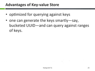 Advantages	
  of	
  Key-­‐value	
  Store	
  
•  op6mized	
  for	
  querying	
  against	
  keys	
  	
  
•  one	
  can	
  generate	
  the	
  keys	
  smartly—say,	
  
bucketed	
  UUID—and	
  can	
  query	
  against	
  ranges	
  
of	
  keys.	
  	
  
Hoàng	
  Anh	
  Tú	
   23	
  
 