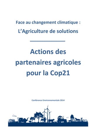 1 Actions des partenaires agricoles pour la Cop21 – Octobre 2014 
Face au changement climatique : 
L’Agriculture de solutions 
Actions des partenaires agricoles pour la Cop21 
Conférence Environnementale 2014 
 