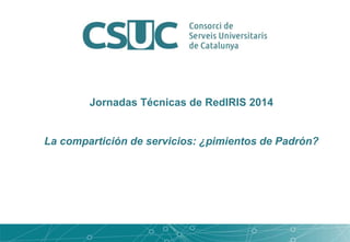 Jornadas Técnicas de RedIRIS 2014 
La compartición de servicios: ¿pimientos de Padrón? 
 