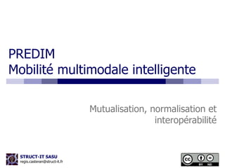 PREDIM 
Mobilité multimodale intelligente 
STRUCT-IT SASU 
regis.casteran@struct-it.fr 
Mutualisation, normalisation et 
interopérabilité 
 