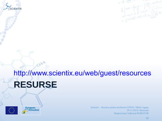 Scientix – Resurse pentru profesorii STEM | Mihai Agape
29/11/2014 | Botosani
Simpozionul Na ional ROBOTORț
10
RESURSE
http://www.scientix.eu/web/guest/resources
 