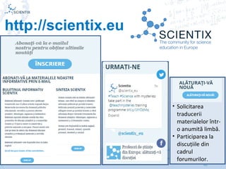 Scientix – Resurse pentru profesorii STEM | Mihai Agape
29/11/2014 | Botosani
Simpozionul Na ional ROBOTORț
44
http://scientix.eu
• Solicitarea
traducerii
materialelor într-
o anumită limbă.
• Participarea la
discuțiile din
cadrul
forumurilor.
 