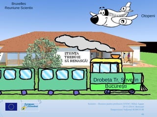 Scientix – Resurse pentru profesorii STEM | Mihai Agape
29/11/2014 | Botosani
Simpozionul Na ional ROBOTORț
46
Drobeta Tr. Severin
București
Bruxelles
Reuniune Scientix
Otopeni
 