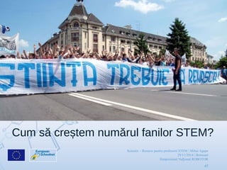 Scientix – Resurse pentru profesorii STEM | Mihai Agape
29/11/2014 | Botosani
Simpozionul Na ional ROBOTORț
47
Cum să creștem numărul fanilor STEM?
 