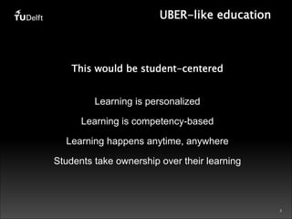 3 
UBER-like education 
This would be student-centered 
Learning is personalized 
Learning is competency-based 
Learning happens anytime, anywhere 
Students take ownership over their learning 
 