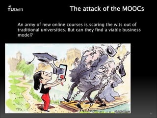 5 
The attack of the MOOCs 
An army of new online courses is scaring the wits out of 
traditional universities. But can they find a viable business 
model? 
 