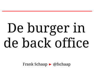 De burger in 
de back office 
Frank Schaap ► @fschaap 
 