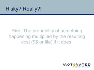 Risky? Really?! 
Risk: The probability of something 
happening multiplied by the resulting 
cost ($$ or life) if it does. 
 