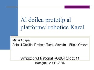 Al doilea prototip al
platformei robotice Karel
Mihai Agape
Palatul Copiilor Drobeta Turnu Severin – Filiala Orsova
Simpozionul Na ional ROBOTOR 2014ț
Boto ani, 29.11.2014ș
 