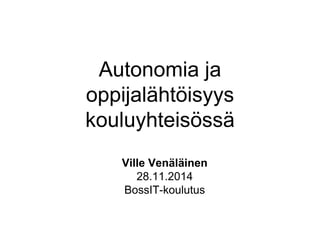 Autonomia ja 
oppijalähtöisyys 
kouluyhteisössä 
Ville Venäläinen 
28.11.2014 
BossIT-koulutus 
 